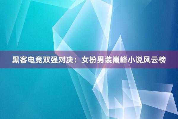 黑客电竞双强对决：女扮男装巅峰小说风云榜