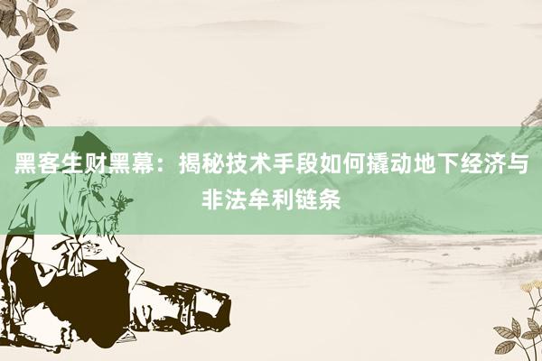 黑客生财黑幕：揭秘技术手段如何撬动地下经济与非法牟利链条