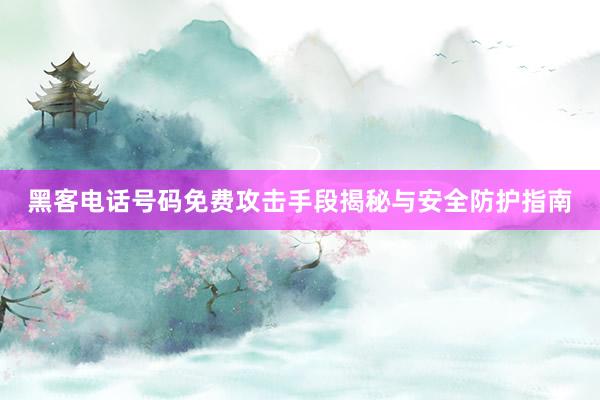 黑客电话号码免费攻击手段揭秘与安全防护指南