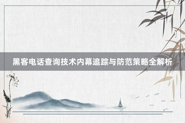 黑客电话查询技术内幕追踪与防范策略全解析