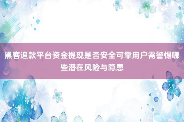 黑客追款平台资金提现是否安全可靠用户需警惕哪些潜在风险与隐患