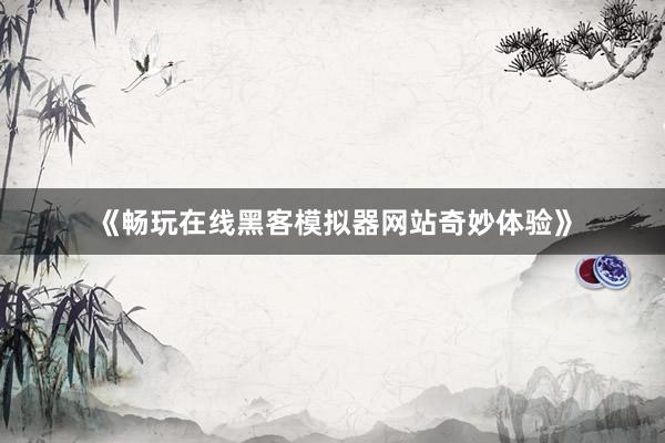 《畅玩在线黑客模拟器网站奇妙体验》