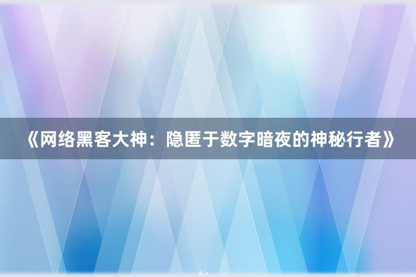 《网络黑客大神：隐匿于数字暗夜的神秘行者》