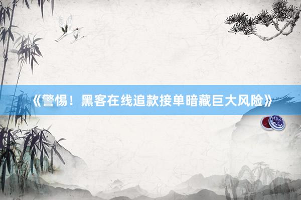 《警惕！黑客在线追款接单暗藏巨大风险》