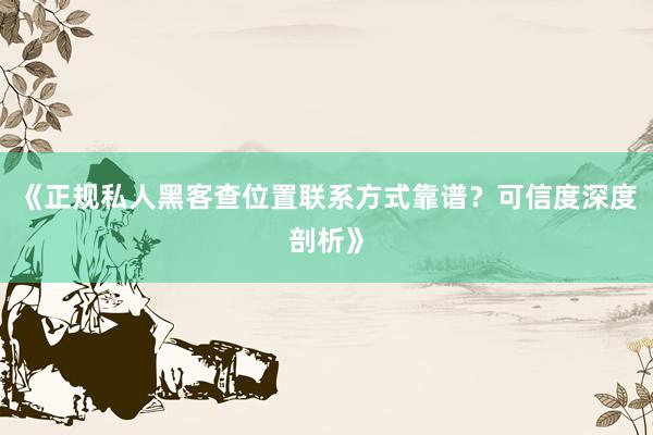 《正规私人黑客查位置联系方式靠谱？可信度深度剖析》