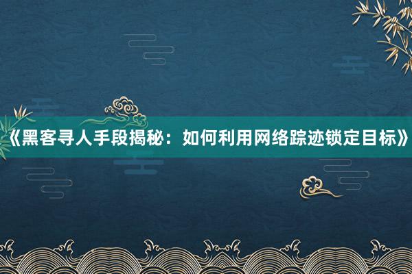 《黑客寻人手段揭秘：如何利用网络踪迹锁定目标》